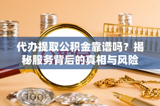 东光代办提取公积金靠谱吗？揭秘服务背后的真相与风险
