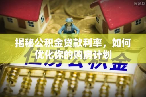 东光揭秘公积金贷款利率，如何优化你的购房计划