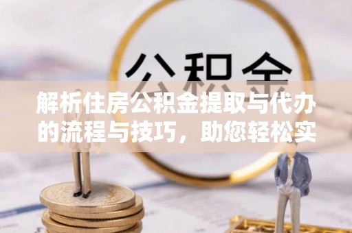 东光解析住房公积金提取与代办的流程与技巧，助您轻松实现资金流动