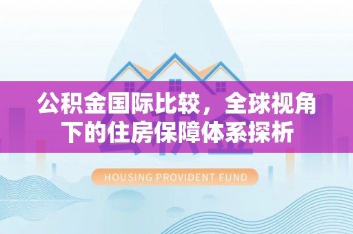 东光公积金国际比较，全球视角下的住房保障体系探析