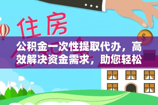 东光公积金一次性提取代办，高效解决资金需求，助您轻松应对生活难题