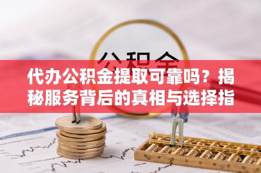 东光代办公积金提取可靠吗？揭秘服务背后的真相与选择指南