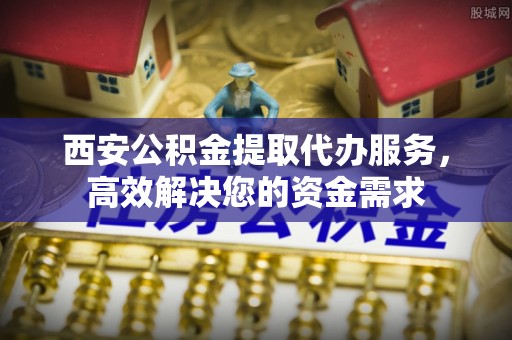 东光西安公积金提取代办服务，高效解决您的资金需求