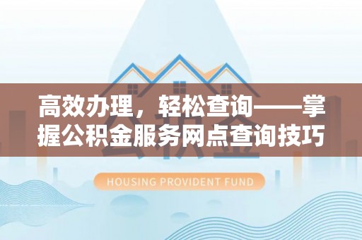 东光高效办理，轻松查询——掌握公积金服务网点查询技巧