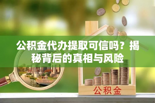 东光公积金代办提取可信吗？揭秘背后的真相与风险