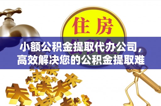 东光小额公积金提取代办公司，高效解决您的公积金提取难题