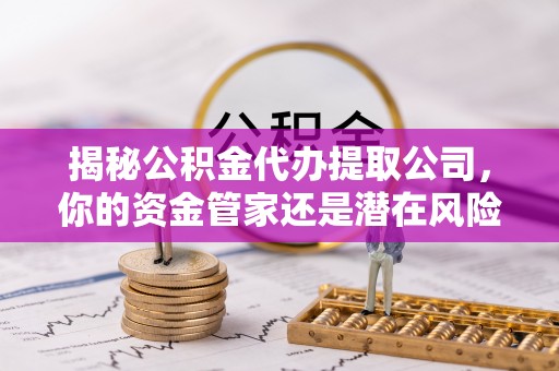 东光揭秘公积金代办提取公司，你的资金管家还是潜在风险？
