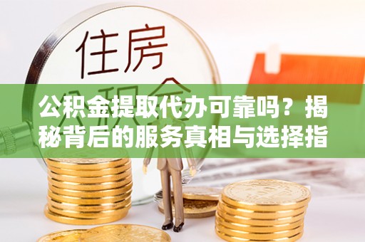 东光公积金提取代办可靠吗？揭秘背后的服务真相与选择指南