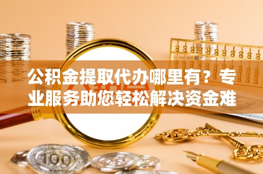 东光公积金提取代办哪里有？专业服务助您轻松解决资金难题