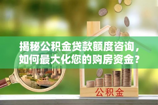 东光揭秘公积金贷款额度咨询，如何最大化您的购房资金？