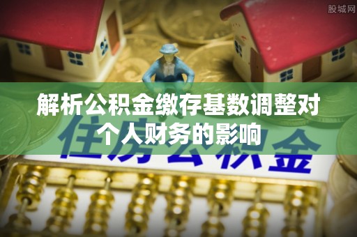 东光解析公积金缴存基数调整对个人财务的影响