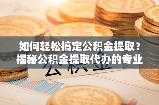 东光如何轻松搞定公积金提取？揭秘公积金提取代办的专业服务