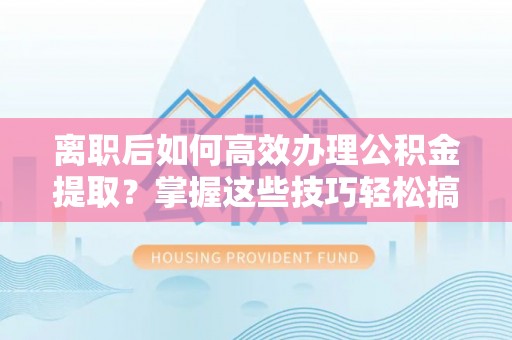 东光离职后如何高效办理公积金提取？掌握这些技巧轻松搞定