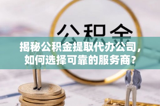 东光揭秘公积金提取代办公司，如何选择可靠的服务商？