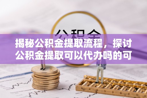 东光揭秘公积金提取流程，探讨公积金提取可以代办吗的可行性与注意事项
