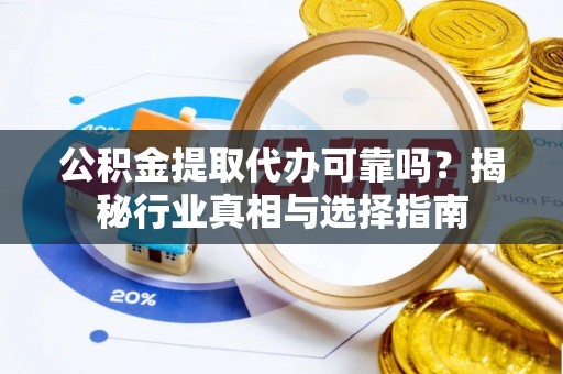 东光公积金提取代办可靠吗？揭秘行业真相与选择指南