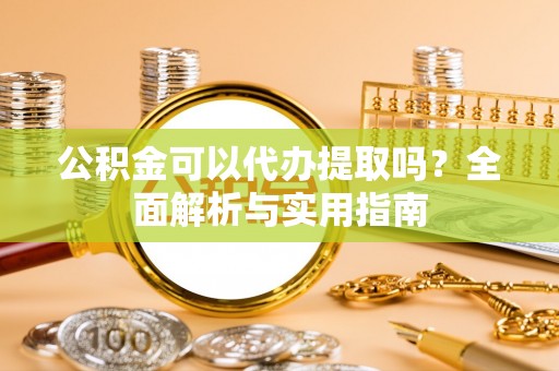 东光公积金可以代办提取吗？全面解析与实用指南
