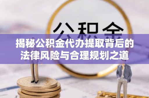 东光揭秘公积金代办提取背后的法律风险与合理规划之道