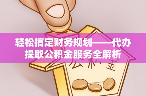东光轻松搞定财务规划——代办提取公积金服务全解析