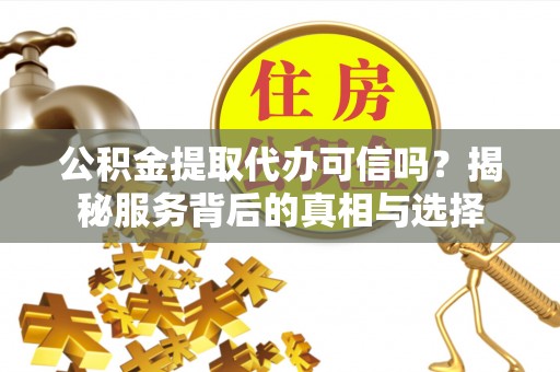 东光公积金提取代办可信吗？揭秘服务背后的真相与选择