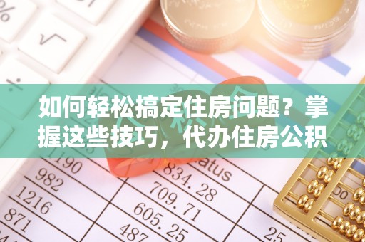 东光如何轻松搞定住房问题？掌握这些技巧，代办住房公积金提取不再难