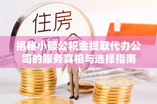 东光揭秘小额公积金提取代办公司的服务真相与选择指南