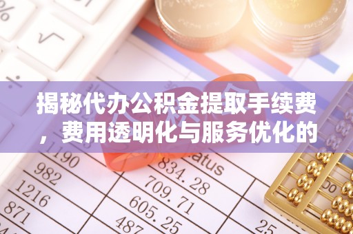 东光揭秘代办公积金提取手续费，费用透明化与服务优化的关键