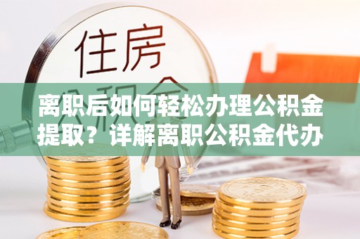 东光离职后如何轻松办理公积金提取？详解离职公积金代办提取流程