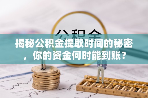 东光揭秘公积金提取时间的秘密，你的资金何时能到账？