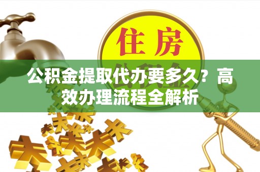 东光公积金提取代办要多久？高效办理流程全解析
