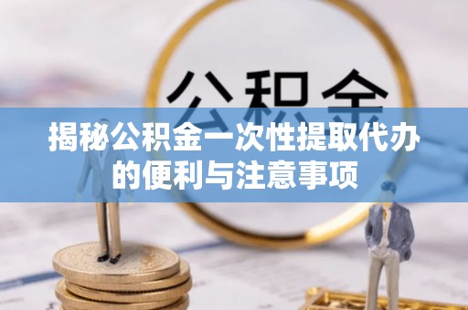 东光揭秘公积金一次性提取代办的便利与注意事项