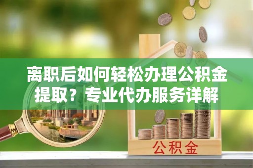 东光离职后如何轻松办理公积金提取？专业代办服务详解