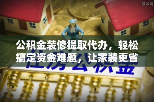 东光公积金装修提取代办，轻松搞定资金难题，让家装更省心