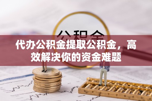 东光代办公积金提取公积金，高效解决你的资金难题