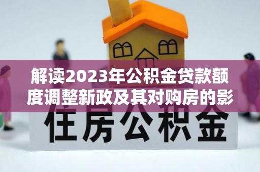 东光解读2023年公积金贷款额度调整新政及其对购房的影响