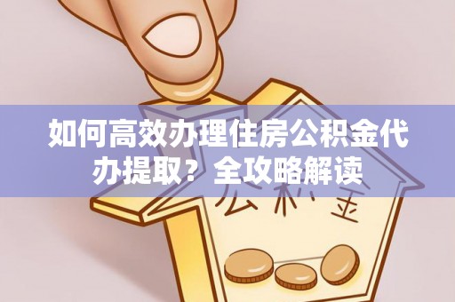 东光如何高效办理住房公积金代办提取？全攻略解读