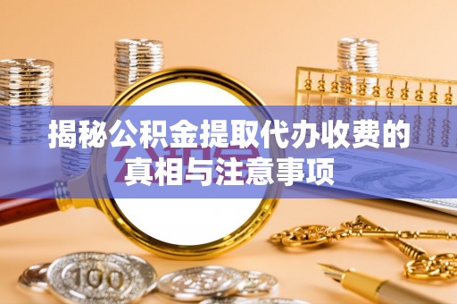 东光揭秘公积金提取代办收费的真相与注意事项
