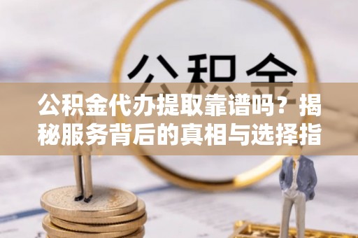 东光公积金代办提取靠谱吗？揭秘服务背后的真相与选择指南