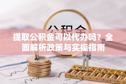 东光提取公积金可以代办吗？全面解析政策与实操指南