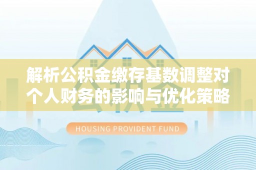 东光解析公积金缴存基数调整对个人财务的影响与优化策略