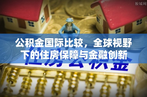 东光公积金国际比较，全球视野下的住房保障与金融创新