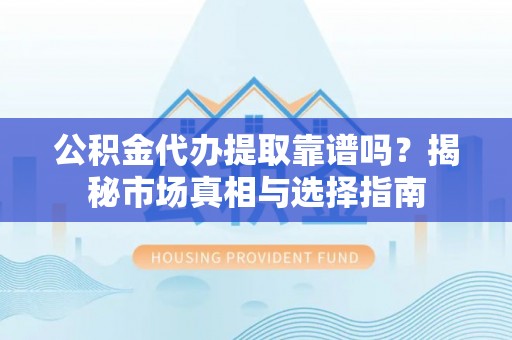 东光公积金代办提取靠谱吗？揭秘市场真相与选择指南