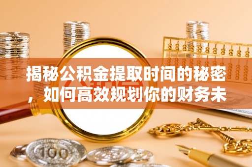 东光揭秘公积金提取时间的秘密，如何高效规划你的财务未来