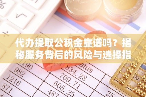东光代办提取公积金靠谱吗？揭秘服务背后的风险与选择指南