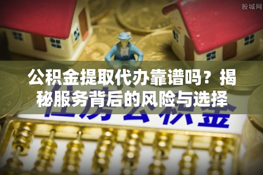 东光公积金提取代办靠谱吗？揭秘服务背后的风险与选择