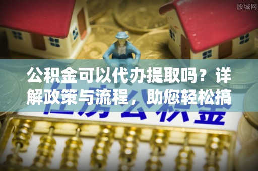 东光公积金可以代办提取吗？详解政策与流程，助您轻松搞定！
