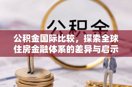 东光公积金国际比较，探索全球住房金融体系的差异与启示
