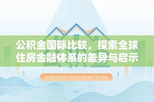东光公积金国际比较，探索全球住房金融体系的差异与启示
