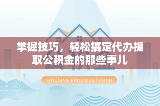 东光掌握技巧，轻松搞定代办提取公积金的那些事儿