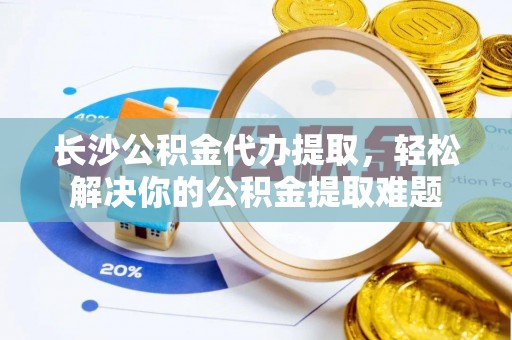 东光长沙公积金代办提取，轻松解决你的公积金提取难题